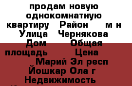 продам новую однокомнатную квартиру › Район ­ 9 м-н › Улица ­ Чернякова › Дом ­ 9 › Общая площадь ­ 40 › Цена ­ 1 270 000 - Марий Эл респ., Йошкар-Ола г. Недвижимость » Квартиры продажа   . Марий Эл респ.,Йошкар-Ола г.